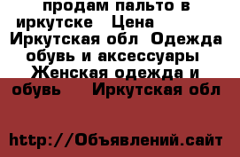 продам пальто в иркутске › Цена ­ 2 000 - Иркутская обл. Одежда, обувь и аксессуары » Женская одежда и обувь   . Иркутская обл.